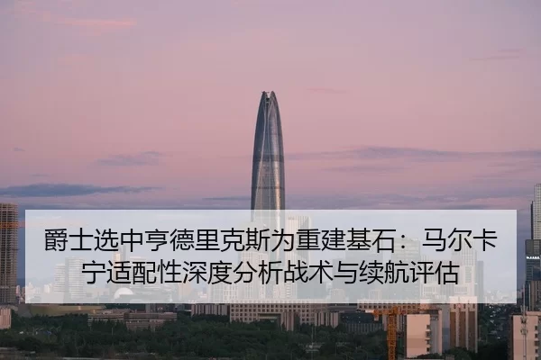 爵士选中亨德里克斯为重建基石：马尔卡宁适配性深度分析战术与续航评估