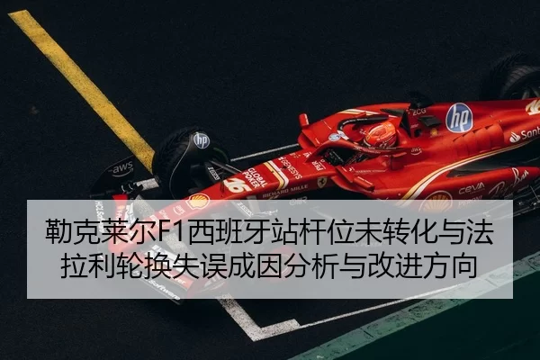 勒克莱尔F1西班牙站杆位未转化与法拉利轮换失误成因分析与改进方向