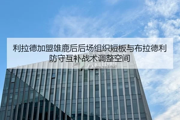 利拉德加盟雄鹿后后场组织短板与布拉德利防守互补战术调整空间