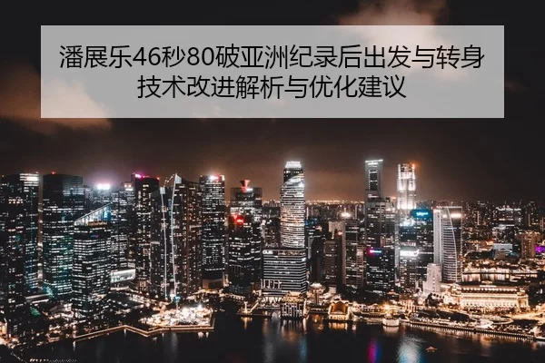 潘展乐46秒80破亚洲纪录后出发与转身技术改进解析与优化建议